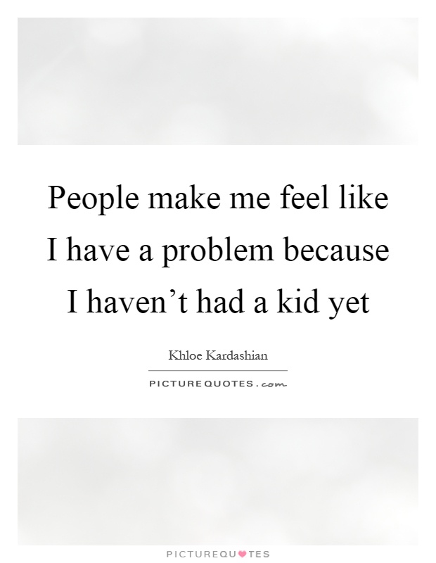 People make me feel like I have a problem because I haven't had a kid yet Picture Quote #1