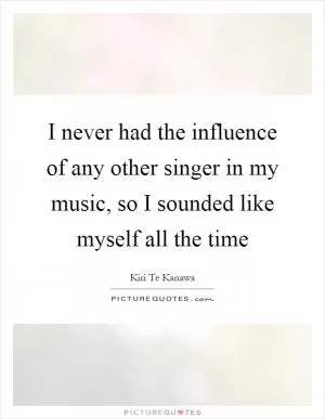 I never had the influence of any other singer in my music, so I sounded like myself all the time Picture Quote #1