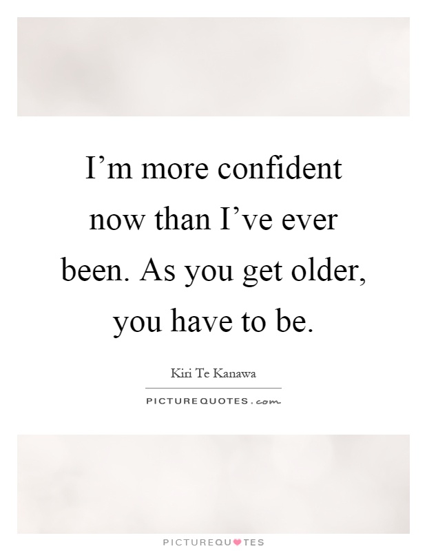 I'm more confident now than I've ever been. As you get older, you have to be Picture Quote #1