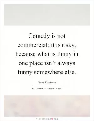 Comedy is not commercial; it is risky, because what is funny in one place isn’t always funny somewhere else Picture Quote #1