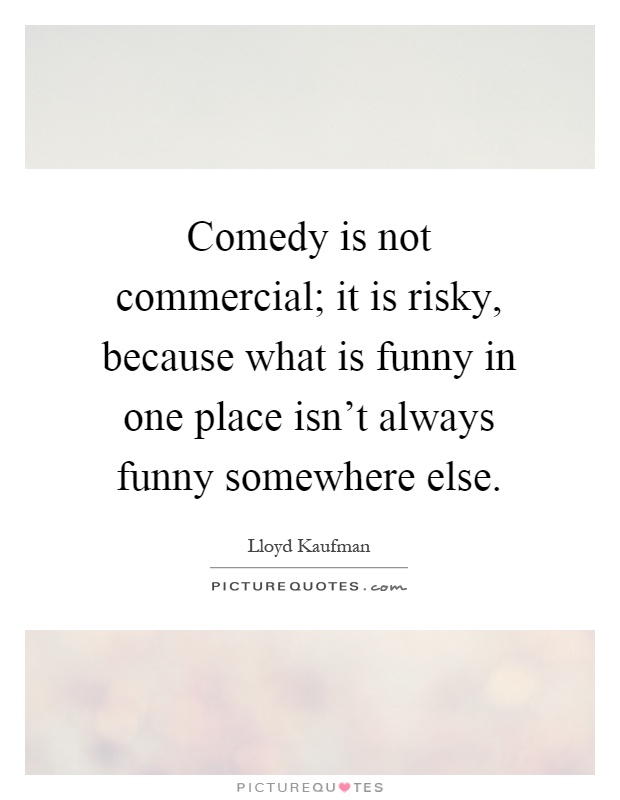 Comedy is not commercial; it is risky, because what is funny in one place isn't always funny somewhere else Picture Quote #1