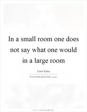 In a small room one does not say what one would in a large room Picture Quote #1
