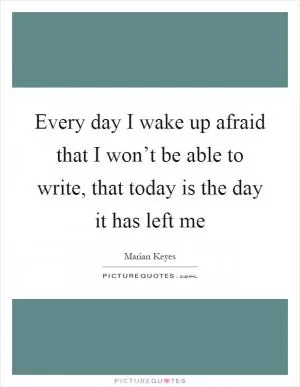 Every day I wake up afraid that I won’t be able to write, that today is the day it has left me Picture Quote #1