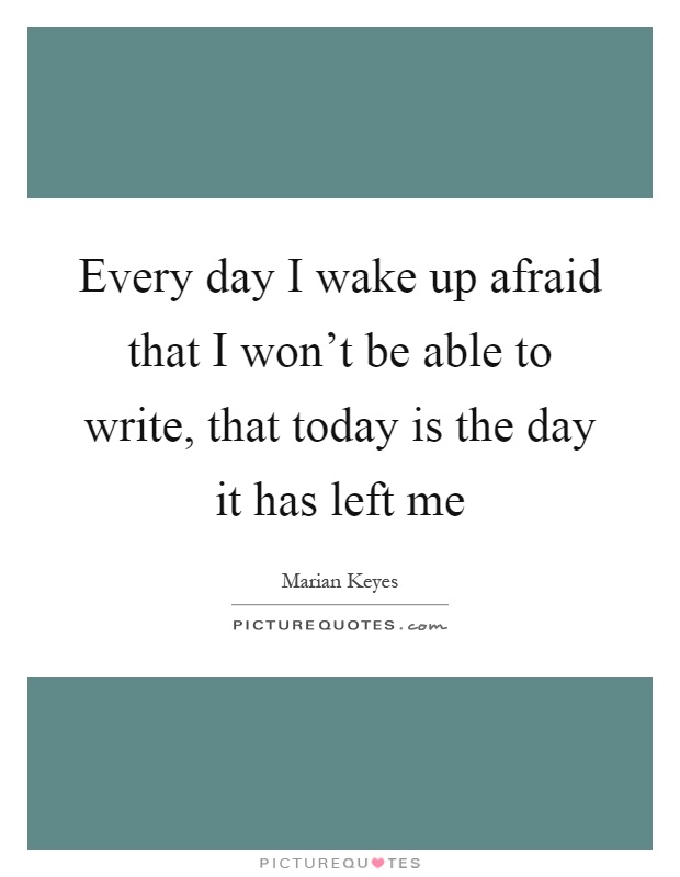 Every day I wake up afraid that I won't be able to write, that today is the day it has left me Picture Quote #1
