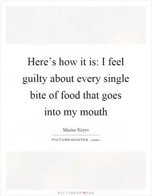 Here’s how it is: I feel guilty about every single bite of food that goes into my mouth Picture Quote #1