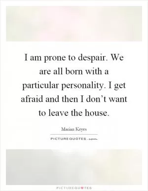 I am prone to despair. We are all born with a particular personality. I get afraid and then I don’t want to leave the house Picture Quote #1