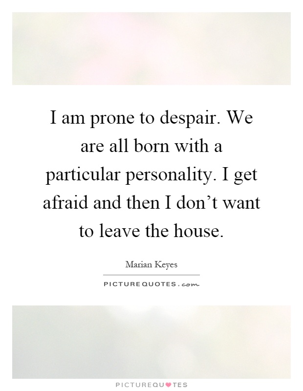 I am prone to despair. We are all born with a particular personality. I get afraid and then I don't want to leave the house Picture Quote #1