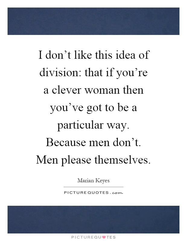 I don't like this idea of division: that if you're a clever woman then you've got to be a particular way. Because men don't. Men please themselves Picture Quote #1