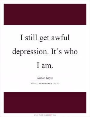 I still get awful depression. It’s who I am Picture Quote #1