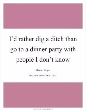 I’d rather dig a ditch than go to a dinner party with people I don’t know Picture Quote #1