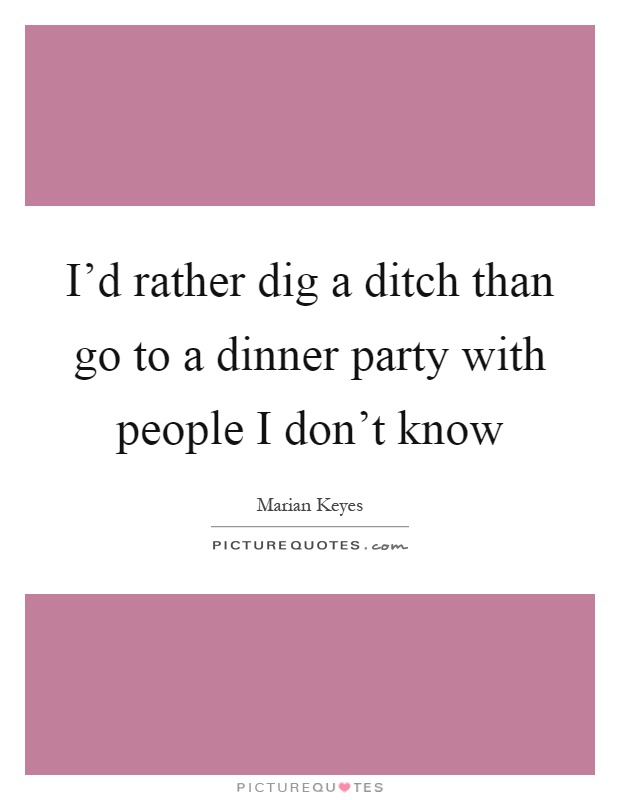 I'd rather dig a ditch than go to a dinner party with people I don't know Picture Quote #1