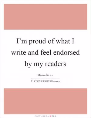 I’m proud of what I write and feel endorsed by my readers Picture Quote #1