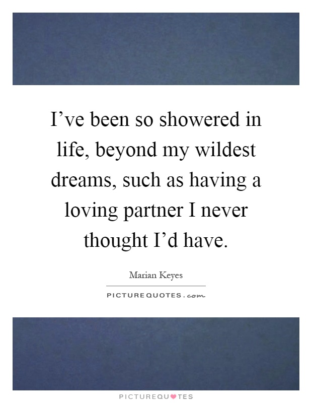I've been so showered in life, beyond my wildest dreams, such as having a loving partner I never thought I'd have Picture Quote #1