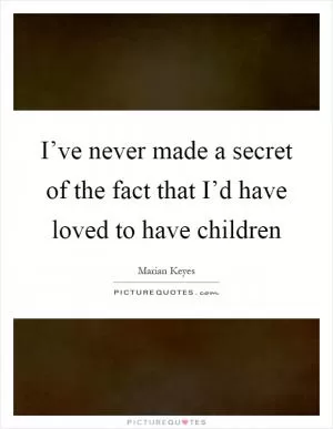 I’ve never made a secret of the fact that I’d have loved to have children Picture Quote #1