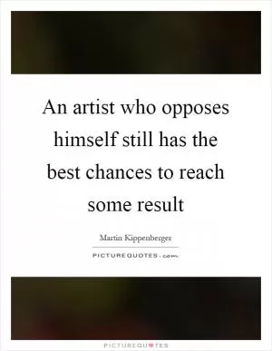 An artist who opposes himself still has the best chances to reach some result Picture Quote #1