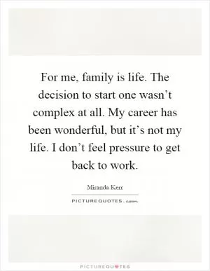 For me, family is life. The decision to start one wasn’t complex at all. My career has been wonderful, but it’s not my life. I don’t feel pressure to get back to work Picture Quote #1