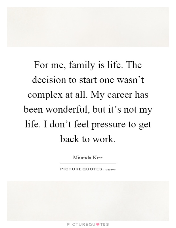 For me, family is life. The decision to start one wasn't complex at all. My career has been wonderful, but it's not my life. I don't feel pressure to get back to work Picture Quote #1