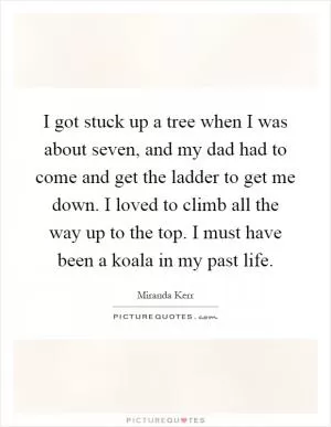 I got stuck up a tree when I was about seven, and my dad had to come and get the ladder to get me down. I loved to climb all the way up to the top. I must have been a koala in my past life Picture Quote #1