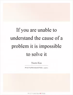 If you are unable to understand the cause of a problem it is impossible to solve it Picture Quote #1