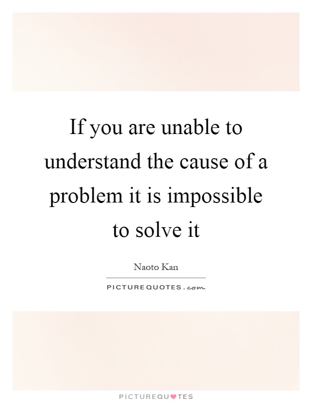 If you are unable to understand the cause of a problem it is impossible to solve it Picture Quote #1