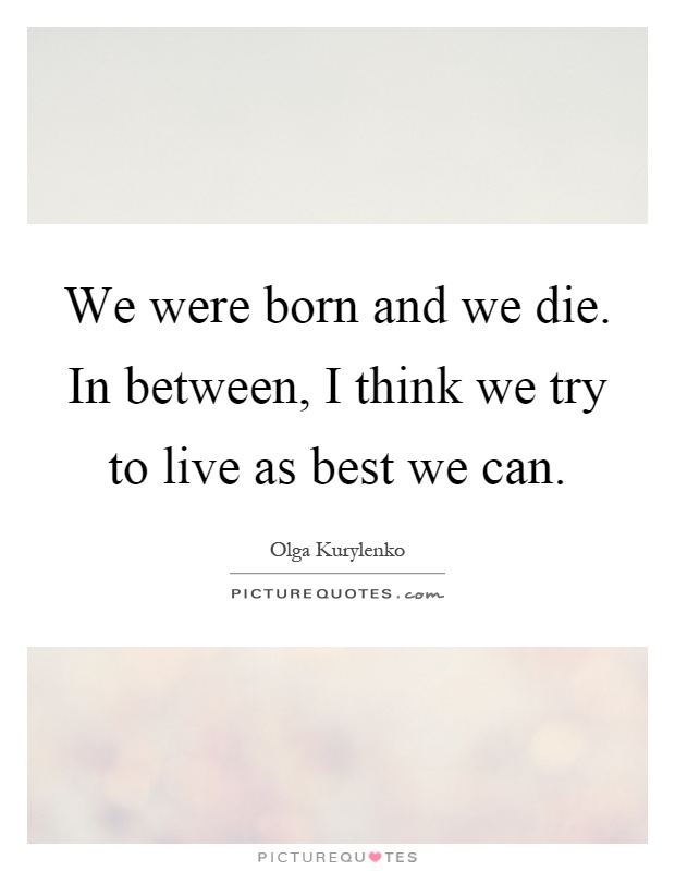 We were born and we die. In between, I think we try to live as best we can Picture Quote #1