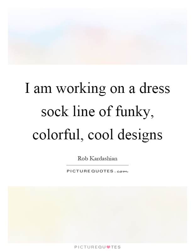 I am working on a dress sock line of funky, colorful, cool designs Picture Quote #1