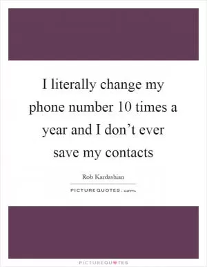 I literally change my phone number 10 times a year and I don’t ever save my contacts Picture Quote #1
