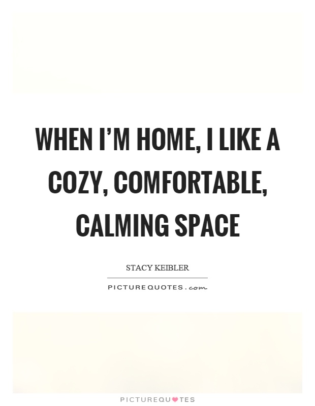 When I'm home, I like a cozy, comfortable, calming space Picture Quote #1
