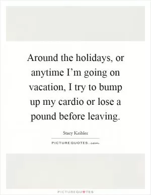 Around the holidays, or anytime I’m going on vacation, I try to bump up my cardio or lose a pound before leaving Picture Quote #1