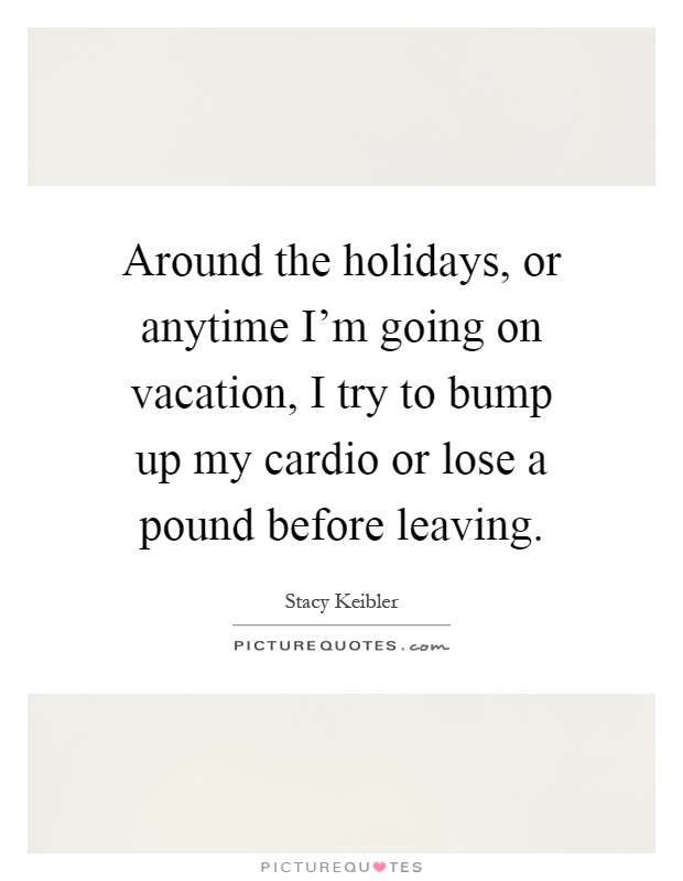 Around the holidays, or anytime I'm going on vacation, I try to bump up my cardio or lose a pound before leaving Picture Quote #1