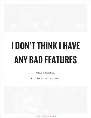 I don’t think I have any bad features Picture Quote #1