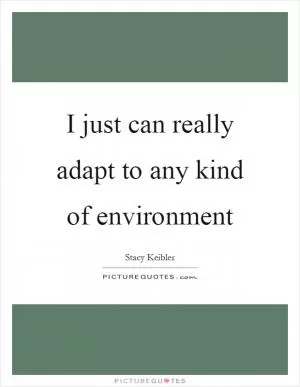 I just can really adapt to any kind of environment Picture Quote #1