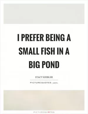 I prefer being a small fish in a big pond Picture Quote #1