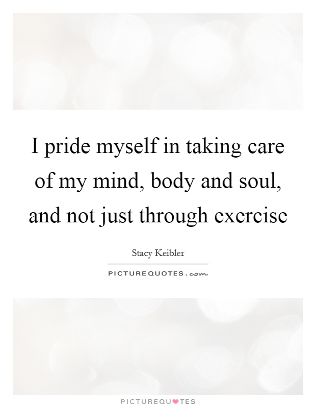 I pride myself in taking care of my mind, body and soul, and not just through exercise Picture Quote #1