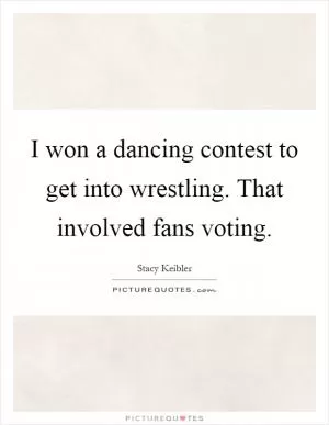 I won a dancing contest to get into wrestling. That involved fans voting Picture Quote #1