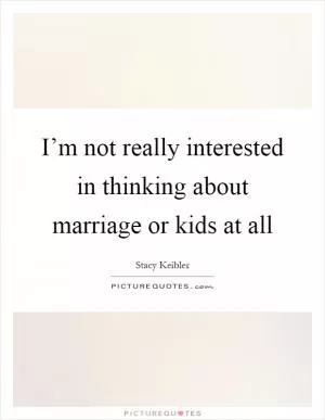 I’m not really interested in thinking about marriage or kids at all Picture Quote #1