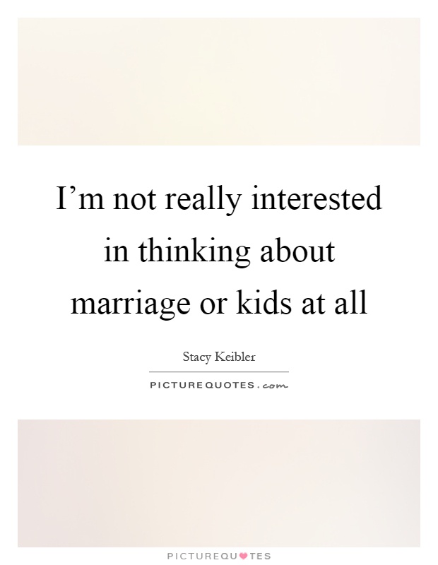I'm not really interested in thinking about marriage or kids at all Picture Quote #1