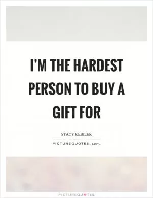 I’m the hardest person to buy a gift for Picture Quote #1