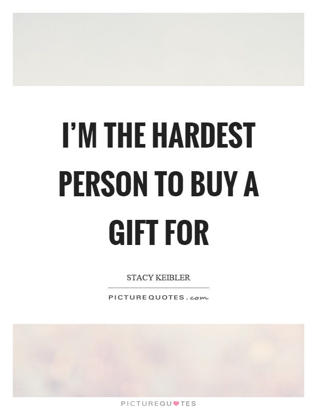 I'm the hardest person to buy a gift for Picture Quote #1