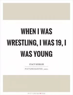 When I was wrestling, I was 19, I was young Picture Quote #1