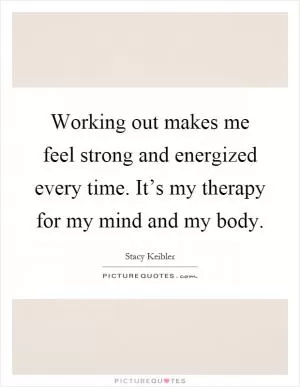 Working out makes me feel strong and energized every time. It’s my therapy for my mind and my body Picture Quote #1