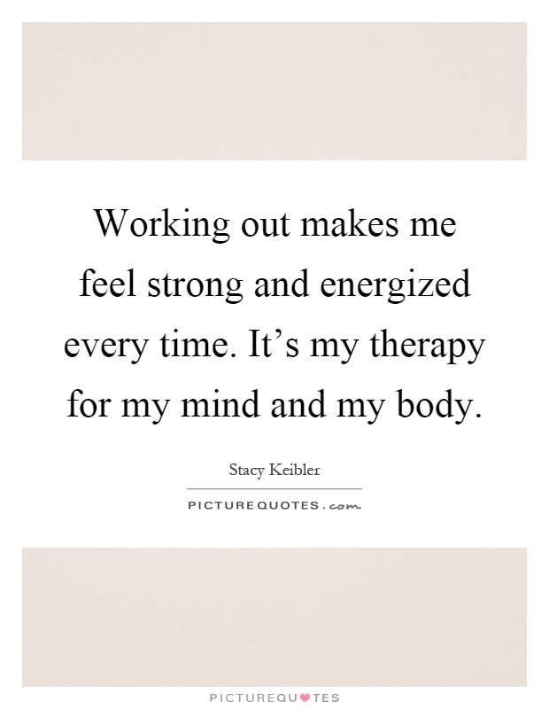 Working out makes me feel strong and energized every time. It's my therapy for my mind and my body Picture Quote #1
