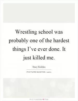 Wrestling school was probably one of the hardest things I’ve ever done. It just killed me Picture Quote #1