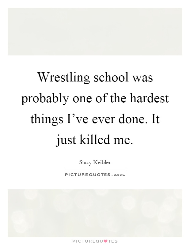 Wrestling school was probably one of the hardest things I've ever done. It just killed me Picture Quote #1