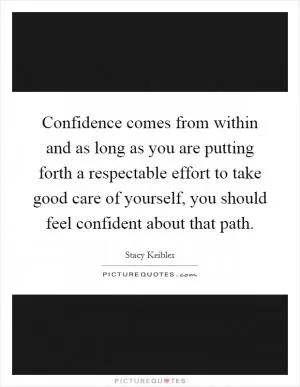 Confidence comes from within and as long as you are putting forth a respectable effort to take good care of yourself, you should feel confident about that path Picture Quote #1