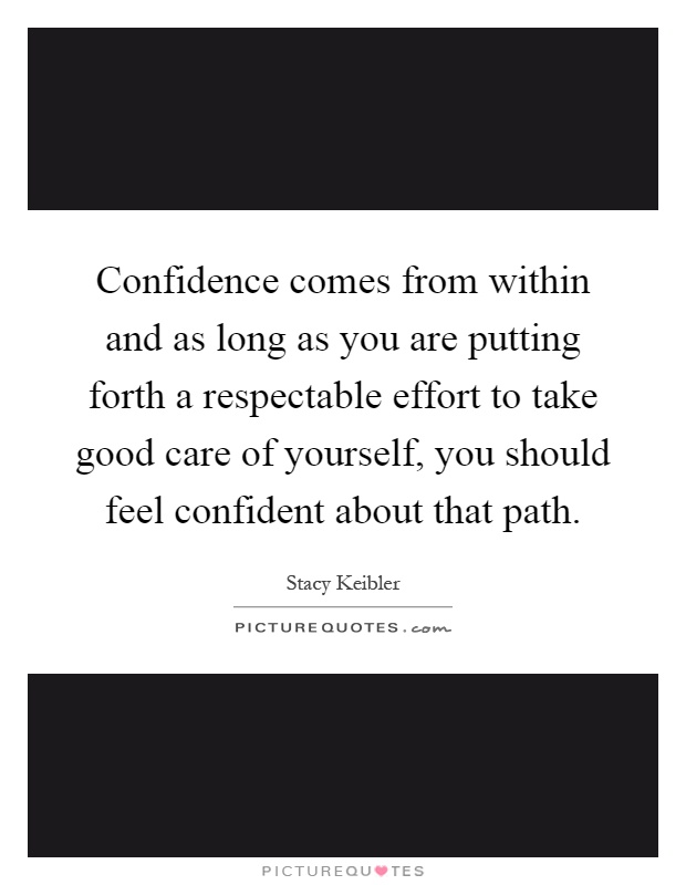 Confidence comes from within and as long as you are putting forth a respectable effort to take good care of yourself, you should feel confident about that path Picture Quote #1