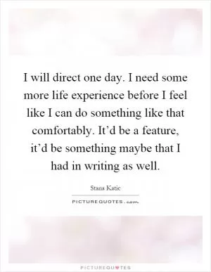I will direct one day. I need some more life experience before I feel like I can do something like that comfortably. It’d be a feature, it’d be something maybe that I had in writing as well Picture Quote #1