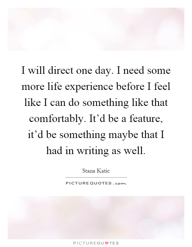 I will direct one day. I need some more life experience before I feel like I can do something like that comfortably. It'd be a feature, it'd be something maybe that I had in writing as well Picture Quote #1