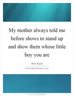 My mother always told me before shows to stand up and show them whose little boy you are Picture Quote #1