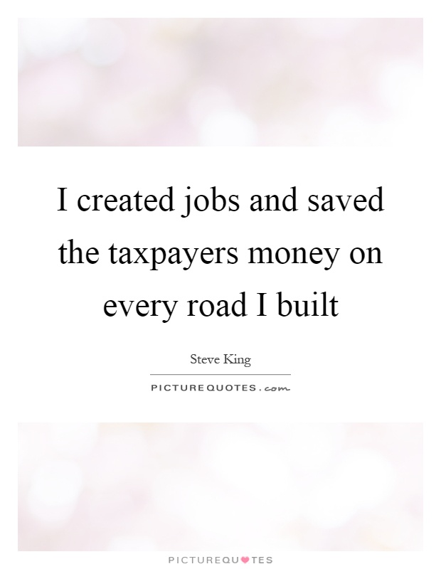 I created jobs and saved the taxpayers money on every road I built Picture Quote #1